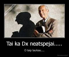 Tai ka Dx neatspejai..... - O taip laukiau....