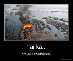 Tai ka.. - net 2012 nesulauksim?