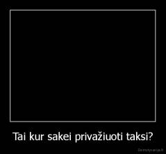 Tai kur sakei privažiuoti taksi? - 