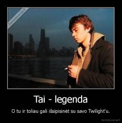 Tai - legenda - O tu ir toliau gali išsipisinėt su savo Twilight'u.