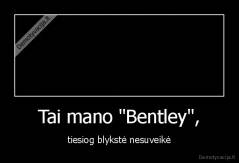 Tai mano "Bentley", - tiesiog blykstė nesuveikė