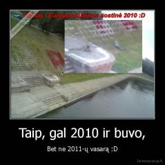 Taip, gal 2010 ir buvo, - Bet ne 2011-ų vasarą :D