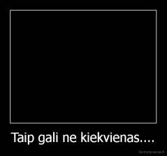 Taip gali ne kiekvienas.... - 