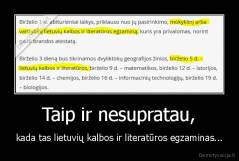 Taip ir nesupratau, - kada tas lietuvių kalbos ir literatūros egzaminas...