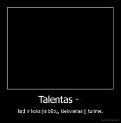 Talentas -  - kad ir koks jis būtų, kiekvienas jį turime.