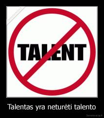 Talentas yra neturėti talento - 