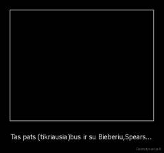 Tas pats (tikriausia)bus ir su Bieberiu,Spears... - 