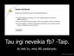 Tau irgi neveikia fb? -Taip. - Aj tiek to, einu ND padarysiu.