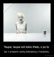 Taupai, taupai ant kokio iPado, o po to  - bac ir prisiperki visokių šokoladukų ir kokakolos..