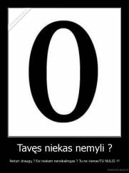 Tavęs niekas nemyli ? - Neturi draugų ? Esi niekam nereikalingas ? Tu ne vienas!TU NULIS !!!