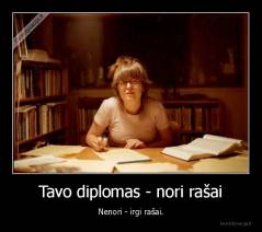 Tavo diplomas - nori rašai - Nenori - irgi rašai.