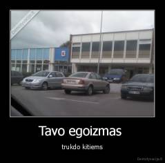 Tavo egoizmas  - trukdo kitiems