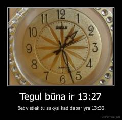 Tegul būna ir 13:27 - Bet vistiek tu sakysi kad dabar yra 13:30