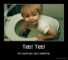 Tėti! Tėti! - Aš nuploviau tavo telefoną!