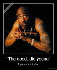 "The good, die young" - Tupac Amaru Shakur.