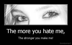 The more you hate me, - The stronger you make me!