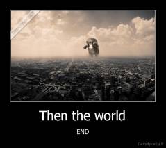 Then the world - END