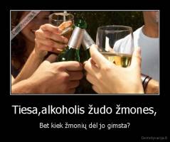 Tiesa,alkoholis žudo žmones, - Bet kiek žmonių dėl jo gimsta?