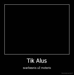 Tik Alus - svarbesnis už moteris