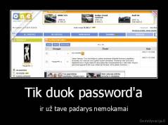 Tik duok password'a - ir už tave padarys nemokamai