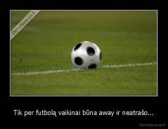 Tik per futbolą vaikinai būna away ir neatrašo... - 