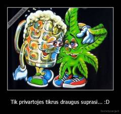 Tik privartojes tikrus draugus suprasi... :D - 