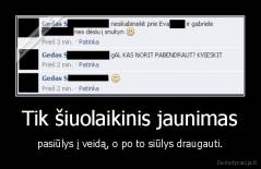 Tik šiuolaikinis jaunimas - pasiūlys į veidą, o po to siūlys draugauti.