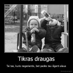 Tikras draugas - Tai tas, kuris negeriantis, bet padės tau išgerti alaus