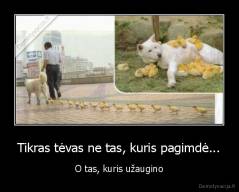 Tikras tėvas ne tas, kuris pagimdė... - O tas, kuris užaugino