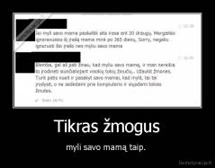 Tikras žmogus - myli savo mamą taip. 