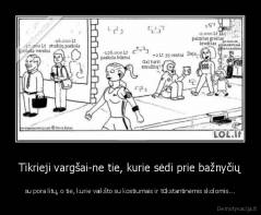 Tikrieji vargšai-ne tie, kurie sėdi prie bažnyčių - su pora litų, o tie, kurie vaikšto su kostiumais ir tūkstantinėmis skolomis...