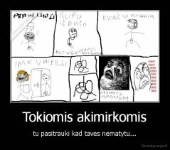 Tokiomis akimirkomis - tu pasitrauki kad taves nematytu...