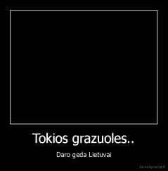 Tokios grazuoles.. - Daro geda Lietuvai