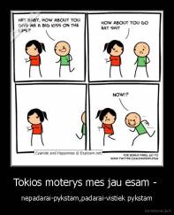 Tokios moterys mes jau esam -  - nepadarai-pykstam,padarai-vistiek pykstam