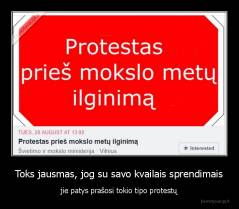 Toks jausmas, jog su savo kvailais sprendimais - jie patys prašosi tokio tipo protestų