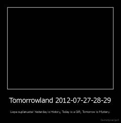 Tomorrowland 2012-07-27-28-29 - Liepa suplanuota! Yesterday is History, Today is a Gift, Tomorrow is Mystery.