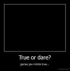 True or dare? - geriau jau rinktis true...