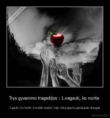 Trys gyvenimo tragedijos : 1.negauti, ko norite  - 2.gauti, ko norite 3.nuolat matyti, kaip viską gauna geriausias draugas