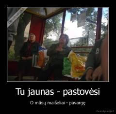 Tu jaunas - pastovėsi - O mūsų maišeliai - pavargę