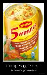 Tu kaip Maggi 5min. - - 5 minutės-ir tu jau pagamintas