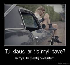 Tu klausi ar jis myli tave? - Nemyli. Jei mylėtų neklaustum.