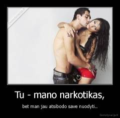 Tu - mano narkotikas, - bet man jau atsibodo save nuodyti..