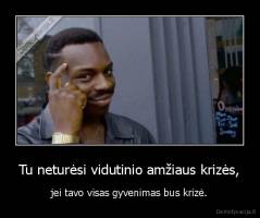 Tu neturėsi vidutinio amžiaus krizės, - jei tavo visas gyvenimas bus krizė.