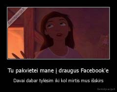 Tu pakvietei mane į draugus Facebook'e - Davai dabar tylėsim iki kol mirtis mus išskirs