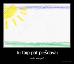 Tu taip pat piešdavai - saulę kampe?