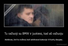 Tu važiuoji su BMW ir juokiesi, kad aš važiuoju - Autobusu, bet tu nežinai, kad autobusas kainuoja 10 kartų daugiau.