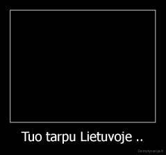 Tuo tarpu Lietuvoje .. - 