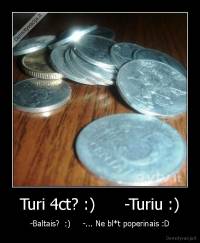 Turi 4ct? :)      -Turiu :) - -Baltais?  :)     -... Ne bl*t poperinais :D