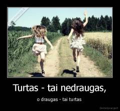 Turtas - tai nedraugas, - o draugas - tai turtas 