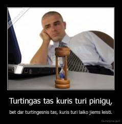 Turtingas tas kuris turi pinigų, - bet dar turtingesnis tas, kuris turi laiko jiems leisti.